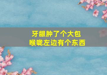 牙龈肿了个大包 喉咙左边有个东西